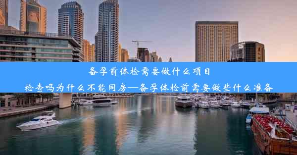 备孕前体检需要做什么项目检查吗为什么不能同房—备孕体检前需要做些什么准备