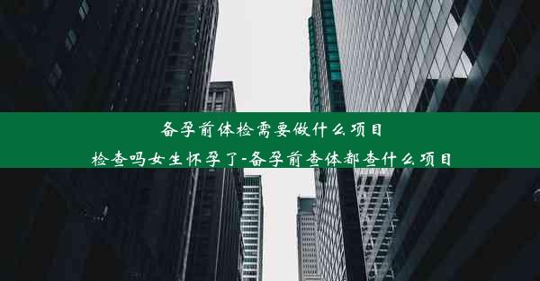 <b>备孕前体检需要做什么项目检查吗女生怀孕了-备孕前查体都查什么项目</b>