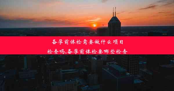 备孕前体检需要做什么项目检查吗,备孕前体检要哪些检查