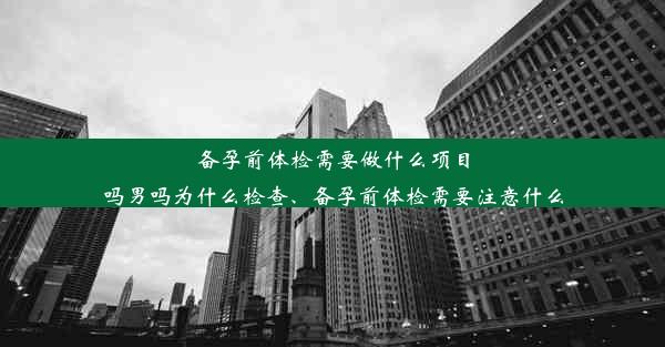 <b>备孕前体检需要做什么项目吗男吗为什么检查、备孕前体检需要注意什么</b>