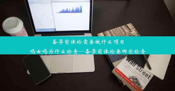 备孕前体检需要做什么项目吗女吗为什么检查—备孕前体检要哪些检查