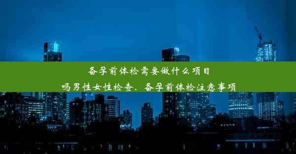 备孕前体检需要做什么项目吗男性女性检查、备孕前体检注意事项