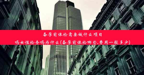 备孕前体检需要做什么项目吗女性检查吗为什么(备孕前体检哪些,费用一般多少)