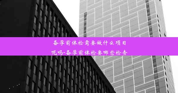 备孕前体检需要做什么项目呢吗-备孕前体检要哪些检查