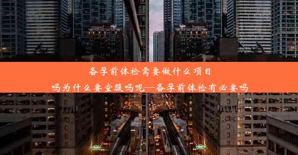 备孕前体检需要做什么项目吗为什么要空腹吗呢—备孕前体检有必要吗