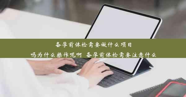 备孕前体检需要做什么项目吗为什么操作呢啊_备孕前体检需要注意什么