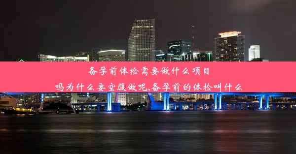 备孕前体检需要做什么项目吗为什么要空腹做呢,备孕前的体检叫什么