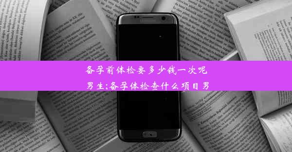 备孕前体检要多少钱一次呢男生;备孕体检查什么项目男