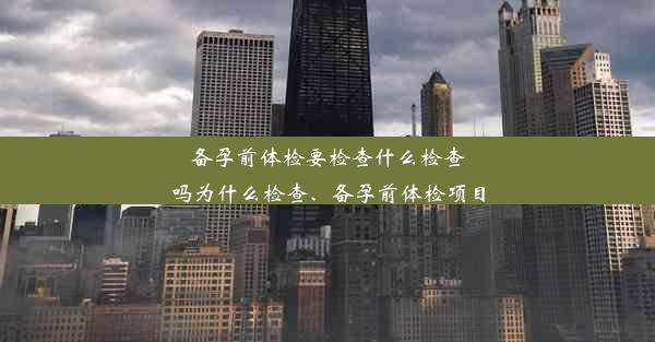 备孕前体检要检查什么检查吗为什么检查、备孕前体检项目