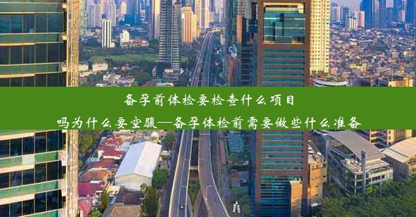 备孕前体检要检查什么项目吗为什么要空腹—备孕体检前需要做些什么准备