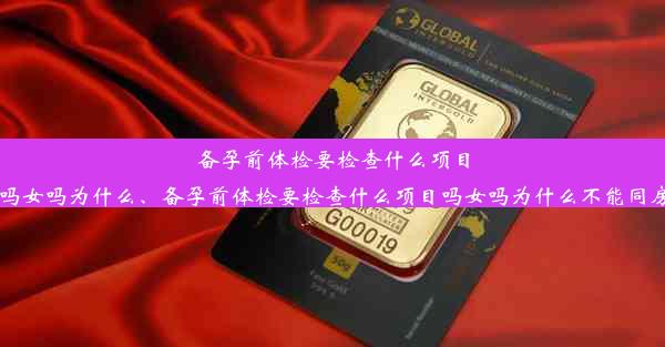 备孕前体检要检查什么项目吗女吗为什么、备孕前体检要检查什么项目吗女吗为什么不能同房