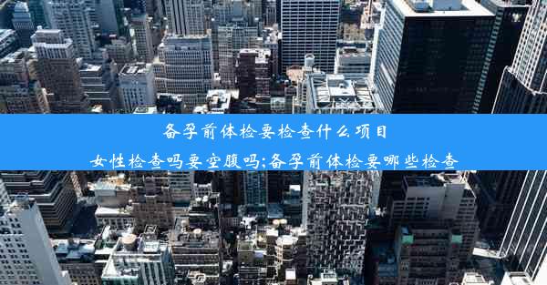 <b>备孕前体检要检查什么项目女性检查吗要空腹吗;备孕前体检要哪些检查</b>