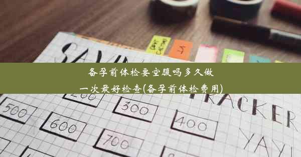 备孕前体检要空腹吗多久做一次最好检查(备孕前体检费用)