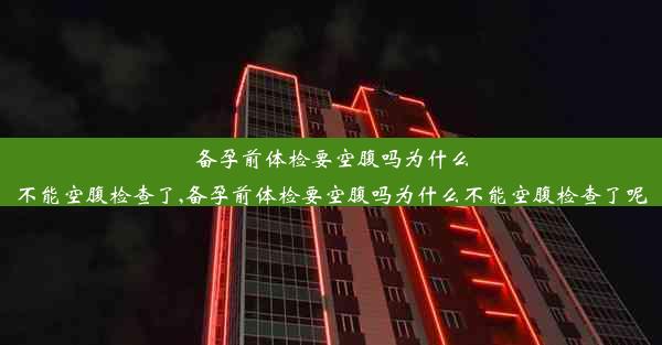 备孕前体检要空腹吗为什么不能空腹检查了,备孕前体检要空腹吗为什么不能空腹检查了呢