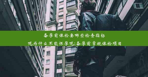 备孕前体检要哪些检查指标呢为什么不能怀孕呢;备孕前常规体检项目