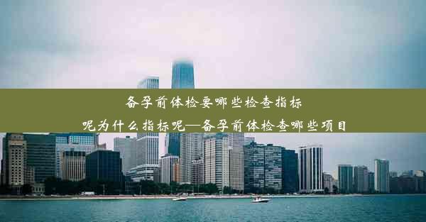 备孕前体检要哪些检查指标呢为什么指标呢—备孕前体检查哪些项目