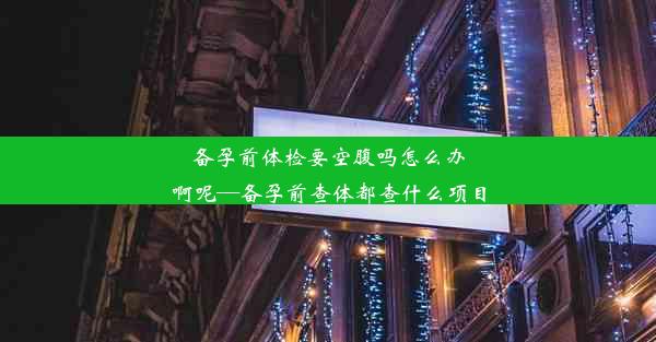 备孕前体检要空腹吗怎么办啊呢—备孕前查体都查什么项目