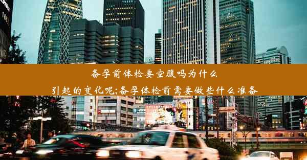 备孕前体检要空腹吗为什么引起的变化呢;备孕体检前需要做些什么准备