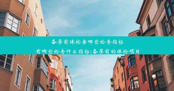 备孕前体检要哪些检查指标有哪些检查什么指标;备孕前的体检项目