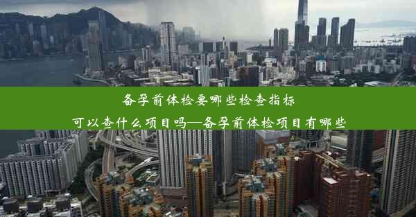 备孕前体检要哪些检查指标可以查什么项目吗—备孕前体检项目有哪些