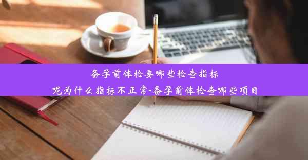 备孕前体检要哪些检查指标呢为什么指标不正常-备孕前体检查哪些项目