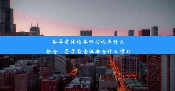 备孕前体检要哪些检查什么检查、备孕前查体都查什么项目