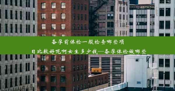 备孕前体检一般检查哪些项目比较好呢啊女生多少钱—备孕体检做哪些