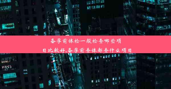 备孕前体检一般检查哪些项目比较好,备孕前查体都查什么项目