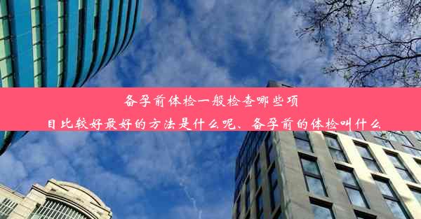 备孕前体检一般检查哪些项目比较好最好的方法是什么呢、备孕前的体检叫什么