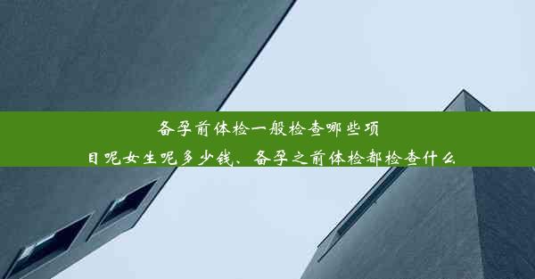 备孕前体检一般检查哪些项目呢女生呢多少钱、备孕之前体检都检查什么