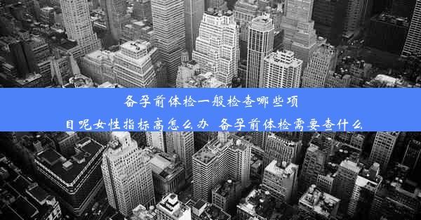 备孕前体检一般检查哪些项目呢女性指标高怎么办_备孕前体检需要查什么