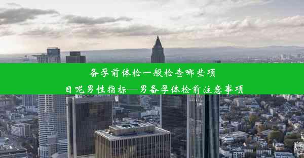 备孕前体检一般检查哪些项目呢男性指标—男备孕体检前注意事项