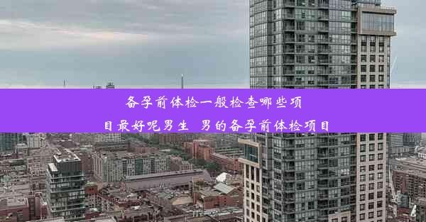 <b>备孕前体检一般检查哪些项目最好呢男生_男的备孕前体检项目</b>