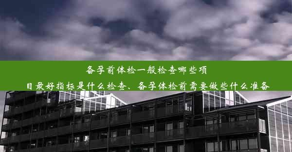 备孕前体检一般检查哪些项目最好指标是什么检查、备孕体检前需要做些什么准备