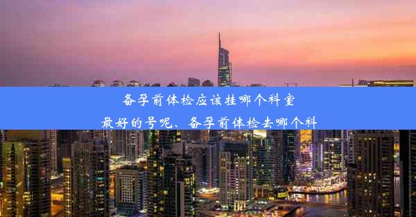 <b>备孕前体检应该挂哪个科室最好的号呢、备孕前体检去哪个科</b>