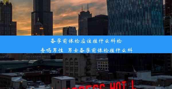 备孕前体检应该挂什么科检查吗男性_男士备孕前体检挂什么科