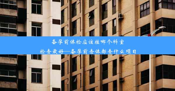 备孕前体检应该挂哪个科室检查最好—备孕前查体都查什么项目