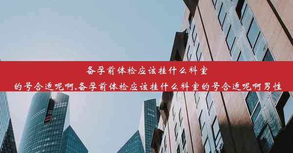 <b>备孕前体检应该挂什么科室的号合适呢啊,备孕前体检应该挂什么科室的号合适呢啊男性</b>