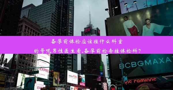 备孕前体检应该挂什么科室的号呢男性医生看,备孕前检查挂体检科？