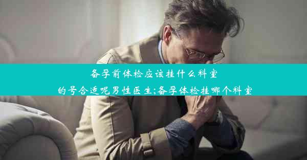 备孕前体检应该挂什么科室的号合适呢男性医生;备孕体检挂哪个科室