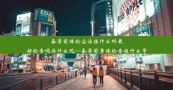 备孕前体检应该挂什么科最好检查吗为什么呢—备孕前身体检查挂什么号