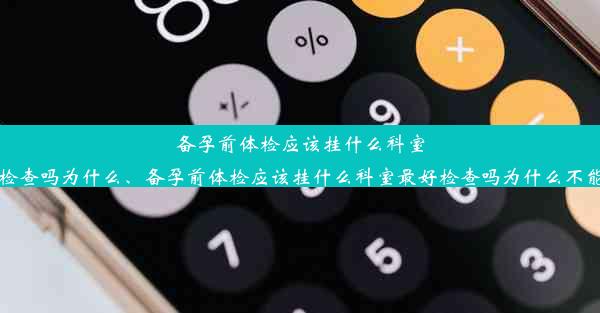 备孕前体检应该挂什么科室最好检查吗为什么、备孕前体检应该挂什么科室最好检查吗为什么不能怀孕