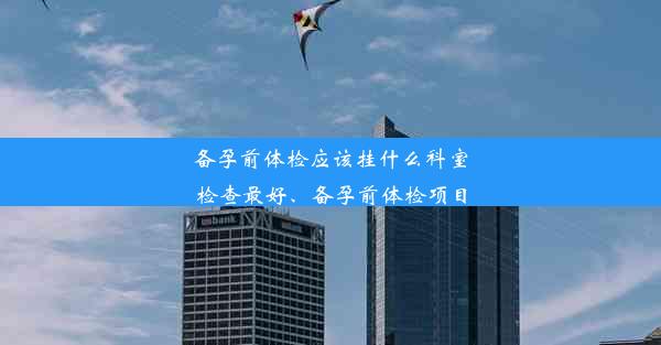 备孕前体检应该挂什么科室检查最好、备孕前体检项目