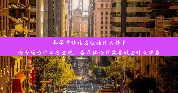 备孕前体检应该挂什么科室检查吗为什么要空腹、备孕体检前需要做些什么准备