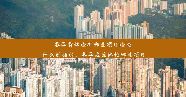 备孕前体检有哪些项目检查什么的指标、备孕应该体检哪些项目