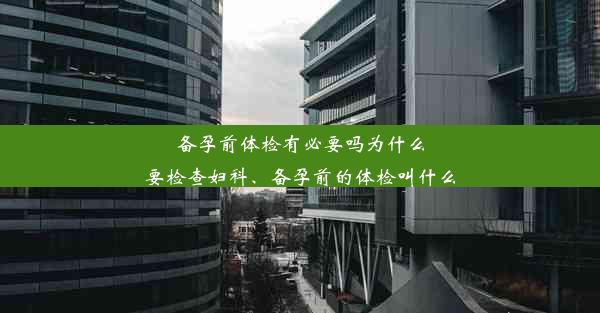 备孕前体检有必要吗为什么要检查妇科、备孕前的体检叫什么