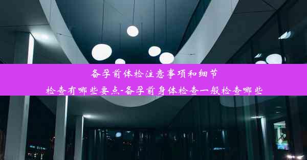 <b>备孕前体检注意事项和细节检查有哪些要点-备孕前身体检查一般检查哪些</b>