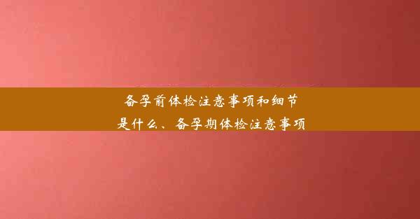 备孕前体检注意事项和细节是什么、备孕期体检注意事项