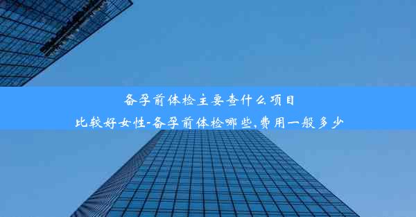 备孕前体检主要查什么项目比较好女性-备孕前体检哪些,费用一般多少