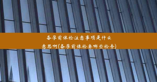 备孕前体检注意事项是什么意思啊(备孕前体检要哪些检查)